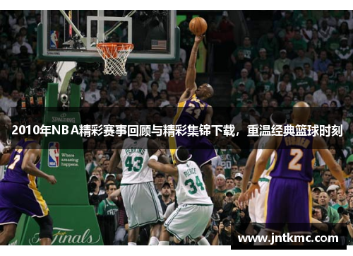 2010年NBA精彩赛事回顾与精彩集锦下载，重温经典篮球时刻