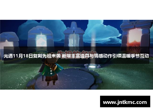 光遇11月18日复刻先祖来袭 新增丰富道具与情感动作引领温暖季节互动